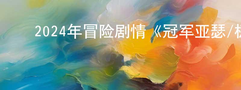 陈文柱的动漫综艺大全,2024年冒险剧情《冠军亚瑟/极限长征》BD中英双字迅雷下载_电影天堂